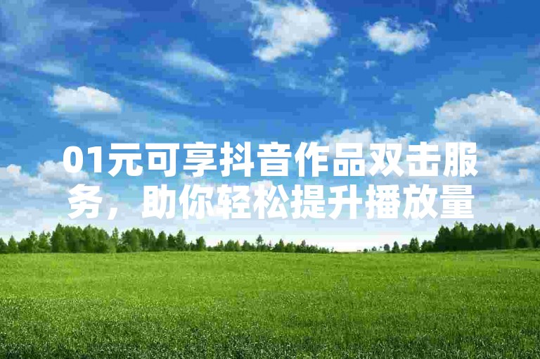 01元可享抖音作品双击服务，助你轻松提升播放量。