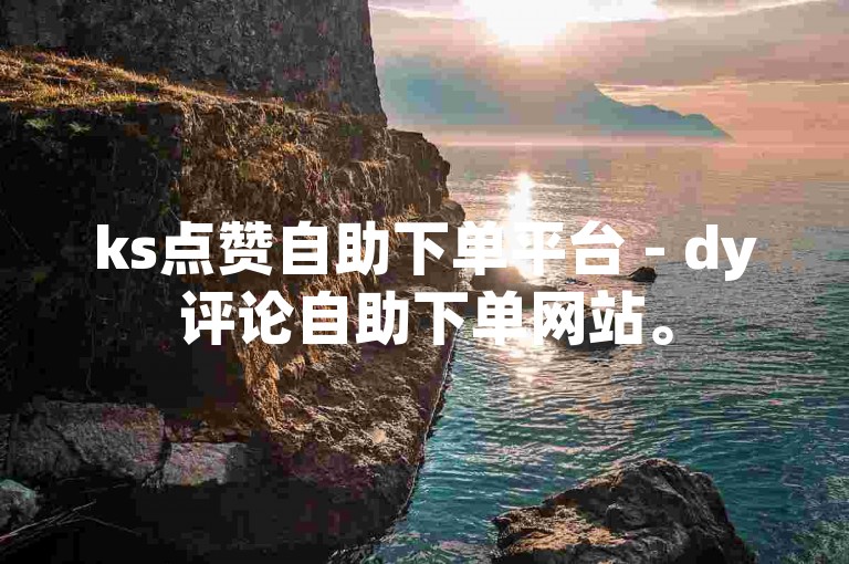 ks点赞自助下单平台 - dy评论自助下单网站。
