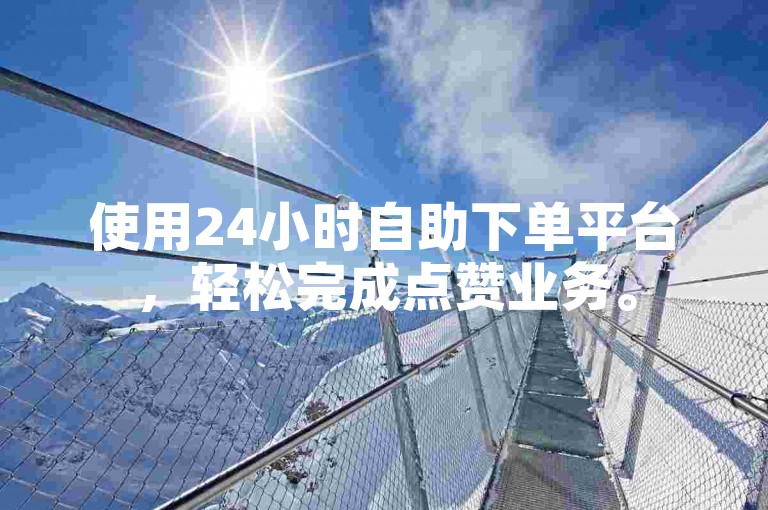 使用24小时自助下单平台，轻松完成点赞业务。