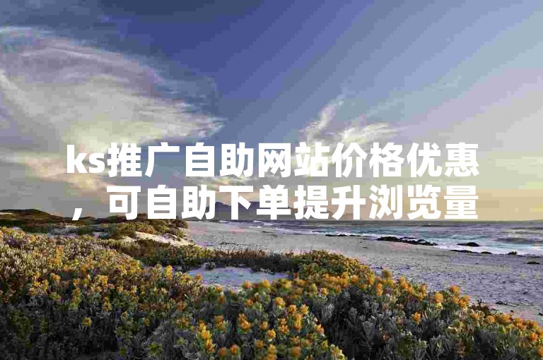 ks推广自助网站价格优惠，可自助下单提升浏览量。