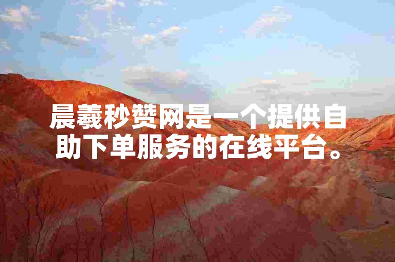 晨羲秒赞网是一个提供自助下单服务的在线平台。