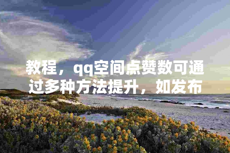 教程，qq空间点赞数可通过多种方法提升，如发布优质内容、积极互动等。