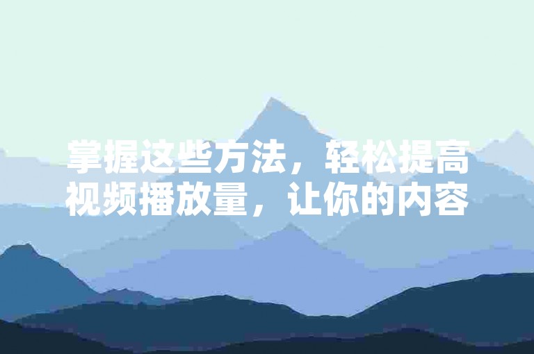 掌握这些方法，轻松提高视频播放量，让你的内容更受欢迎！