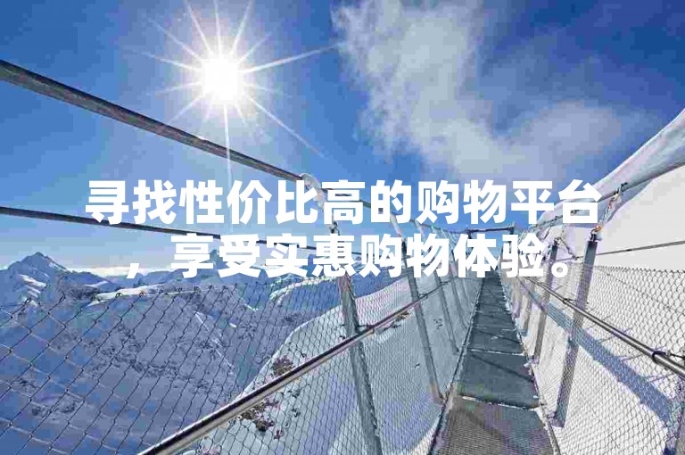 寻找性价比高的购物平台，享受实惠购物体验。