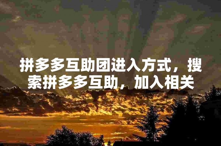 拼多多互助团进入方式，搜索拼多多互助，加入相关群聊。
