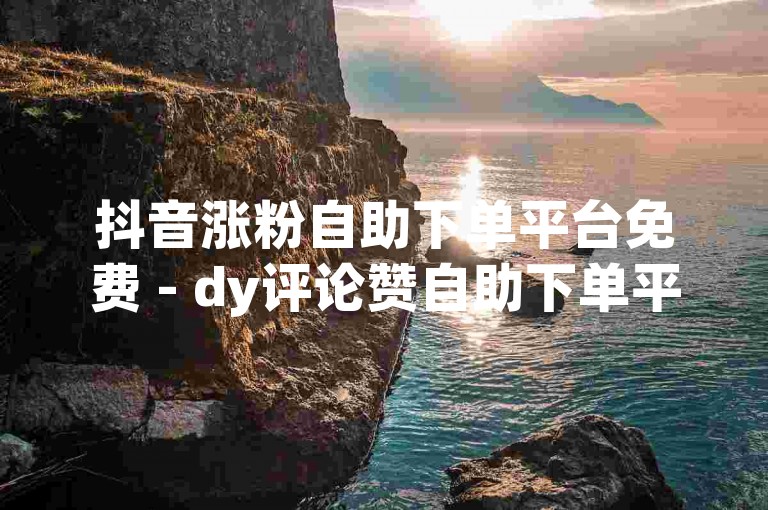 抖音涨粉自助下单平台免费 - dy评论赞自助下单平台网站。