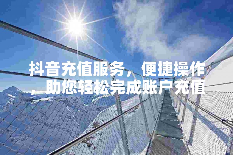 抖音充值服务，便捷操作，助您轻松完成账户充值。