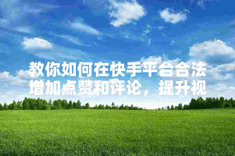 教你如何在快手平台合法增加点赞和评论，提升视频曝光度。