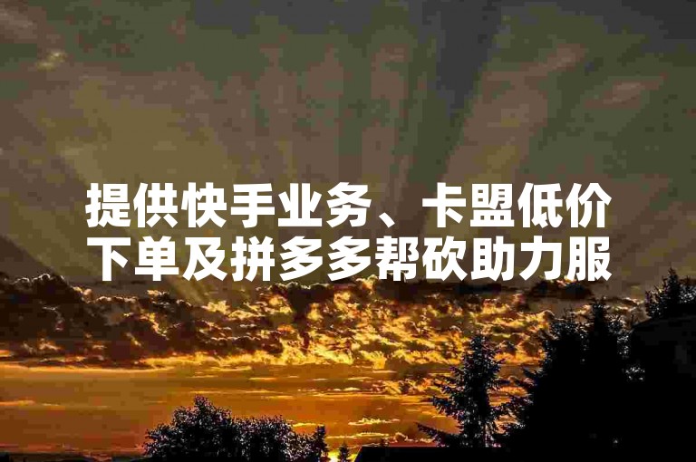 提供快手业务、卡盟低价下单及拼多多帮砍助力服务。