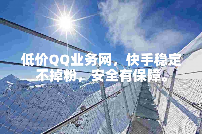 低价QQ业务网，快手稳定不掉粉，安全有保障。