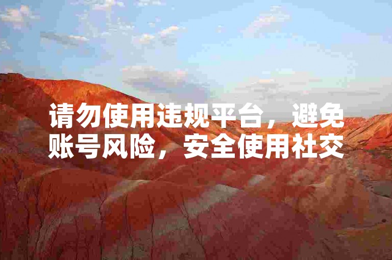 请勿使用违规平台，避免账号风险，安全使用社交媒体。