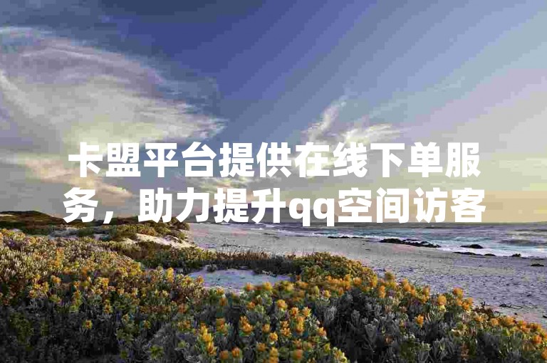 卡盟平台提供在线下单服务，助力提升qq空间访客量。