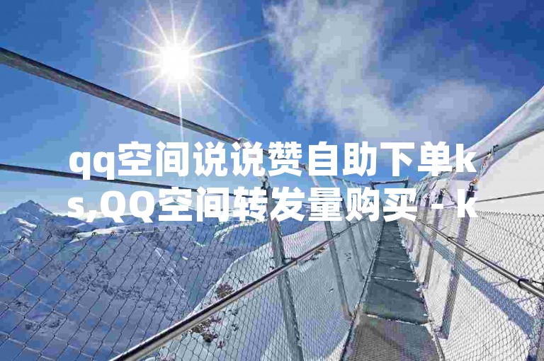 qq空间说说赞自助下单ks,QQ空间转发量购买 - ks双击飞速 - QQks浏览量