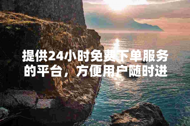 提供24小时免费下单服务的平台，方便用户随时进行操作。