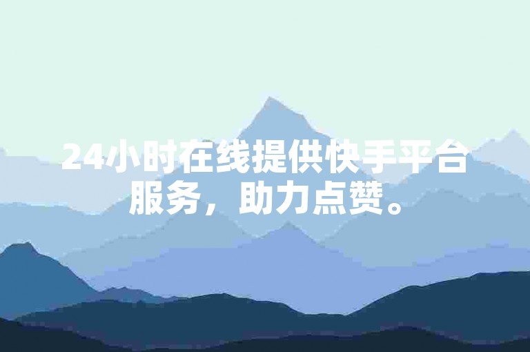 24小时在线提供快手平台服务，助力点赞。