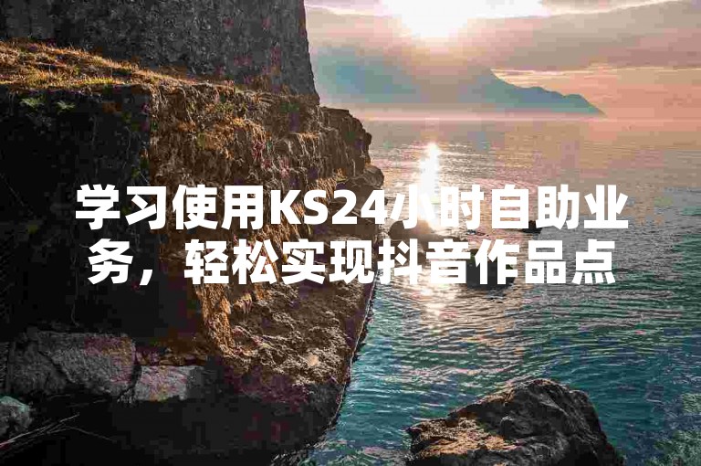 学习使用KS24小时自助业务，轻松实现抖音作品点赞。