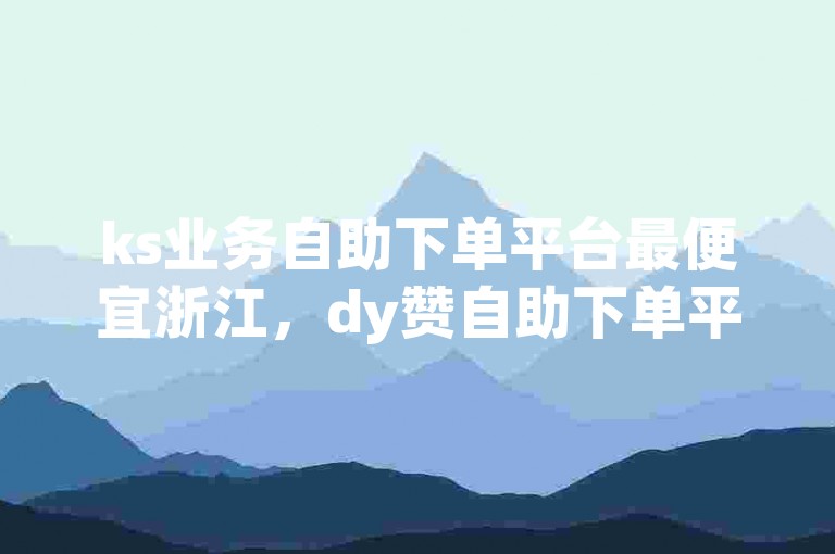 ks业务自助下单平台最便宜浙江，dy赞自助下单平台。