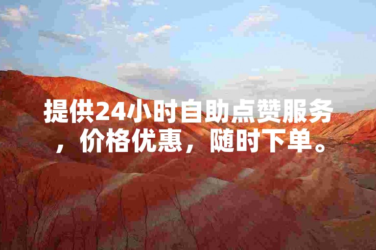 提供24小时自助点赞服务，价格优惠，随时下单。