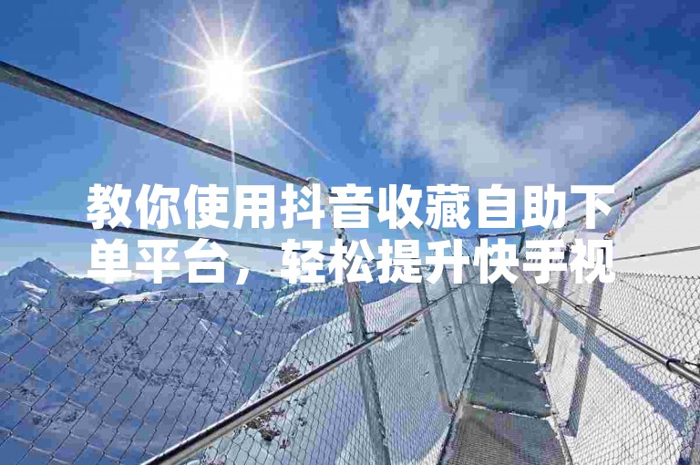 教你使用抖音收藏自助下单平台，轻松提升快手视频热度。