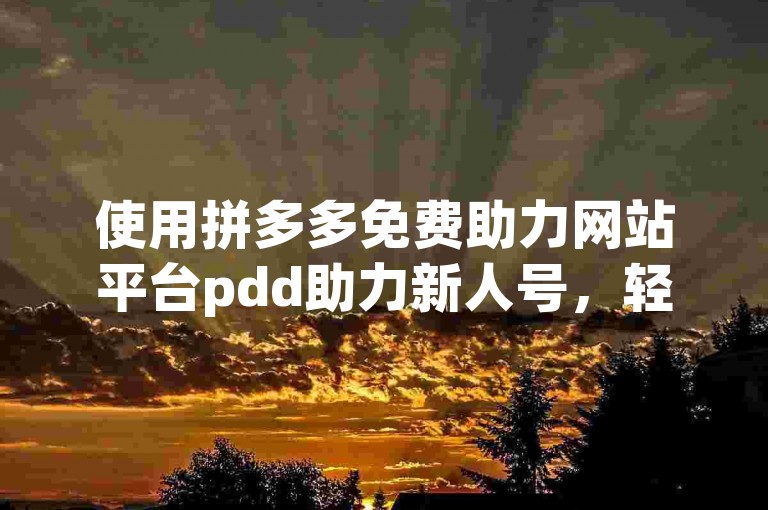 使用拼多多免费助力网站平台pdd助力新人号，轻松获取助力。