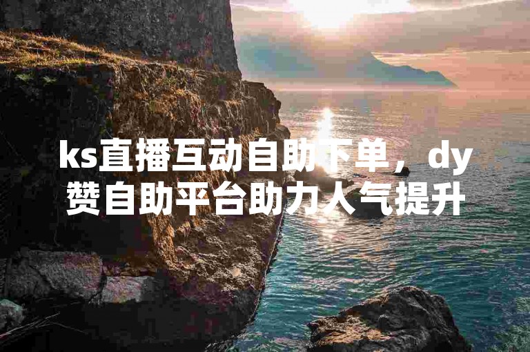 ks直播互动自助下单，dy赞自助平台助力人气提升。