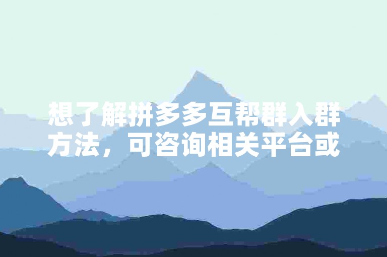 想了解拼多多互帮群入群方法，可咨询相关平台或寻求朋友邀请。