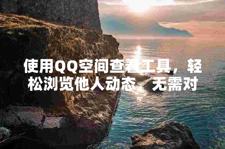 使用QQ空间查看工具，轻松浏览他人动态，无需对方知晓。